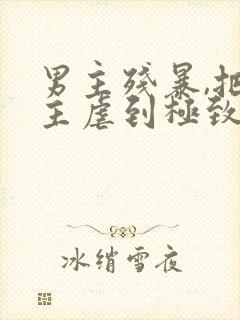 男主残暴,把女主虐到极致的现言