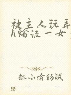 被主人玩弄的高h轮流一女多男小说封面