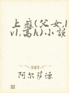 上瘾(父女,1v1,高h)小说