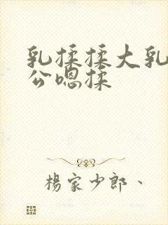 乳揉揉大乳乳涨公嗯揉