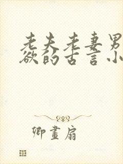 老夫老妻男主重欲的古言小说