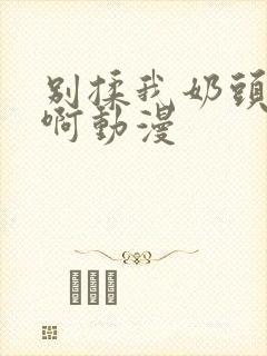 别揉我奶头嗯~啊动漫