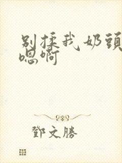 别揉我奶头嗯啊嗯啊