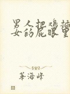 男人把鸡插入美女的屁眼里919191