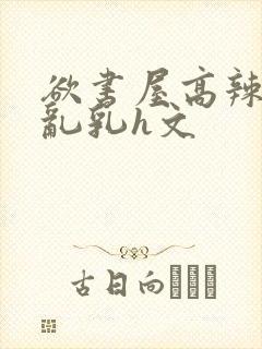 欲书屋高辣h文乱乳h文