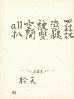 all空被惩罚扒开双腿玩弄小说