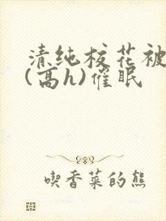 清纯校花被调教(高h)催眠