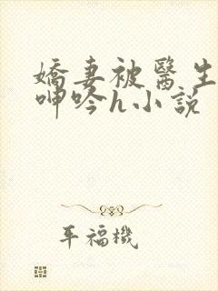 娇妻被医生玩得呻吟h小说