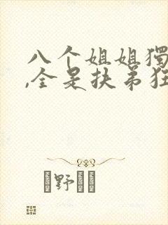 八个姐姐独宠我,全是扶弟狂魔免费阅读小说