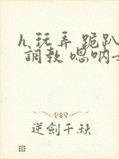 h 玩弄 跪趴 调教 嗯呐女友封面