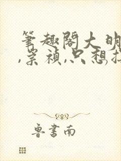 笔趣阁大明:朕,崇祯,只想摆烂