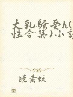 大乳骚受h(双性合集)小说