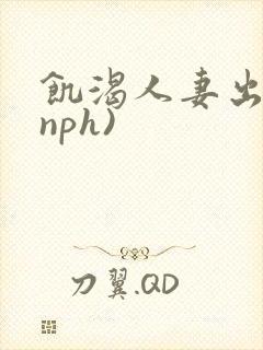 饥渴人妻出轨(nph)