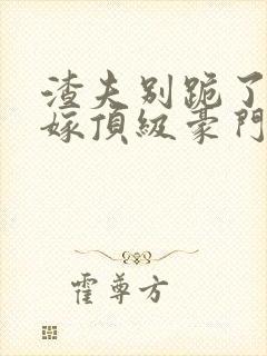 渣夫别跪了夫人嫁顶级豪门了