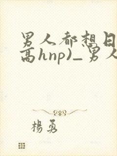 男人都想日她(高hnp)_男人