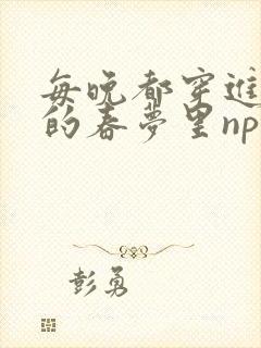 每晚都穿进男神的春梦里np封面