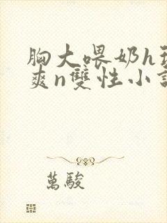 胸大喂奶h玩弄爽n双性小说