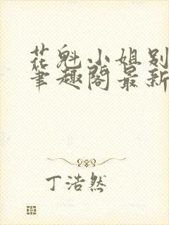 花魁小姐别停下笔趣阁最新章节内容