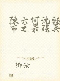 陈六何沈轻舞都市之最强兵王陈六何封面