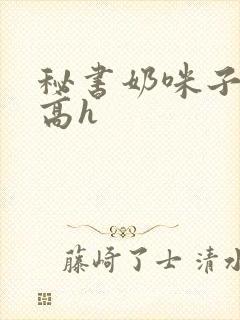 秘书奶咪子真大高h