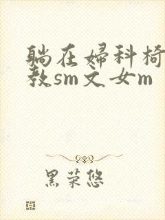 躺在妇科椅上调教sm文女m