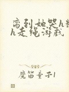 脔到她哭h粗话h走绳游戏