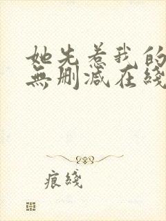 她先惹我的小说无删减在线阅读