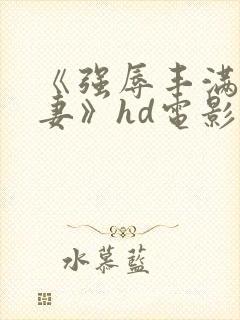 《强辱丰满的人妻》hd电影