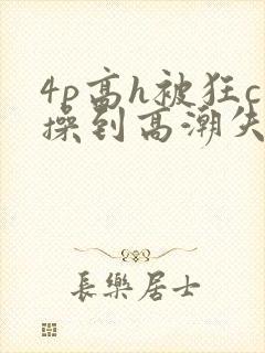 4p高h被狂c操到高潮失禁网址