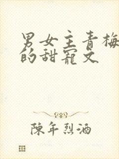 男女主青梅竹马的甜宠文