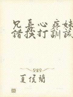 兄长心疼妹妹犯错挨打训诫文