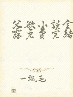 父欲小说金银花露免费完结笔趣阁