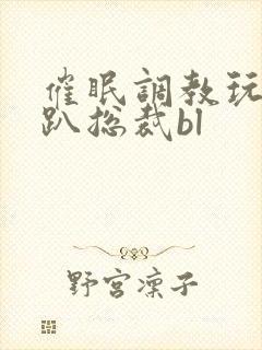 催眠调教玩弄跪趴总裁bl