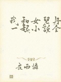 我和女儿丹丹在一起小说全文阅读