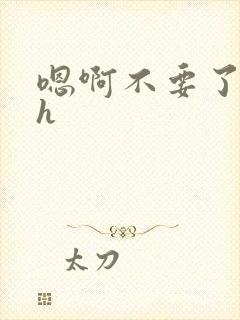 嗯啊不要了啊哦h