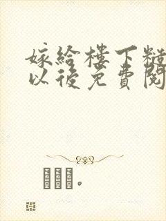 嫁给楼下糙汉后以后免费阅读