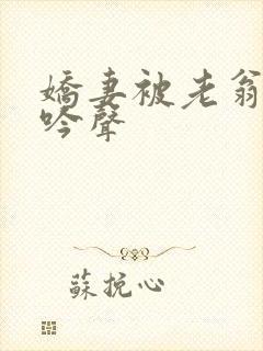 娇妻被老翁摸呻吟声