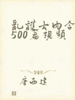 乱护士肉合集乱500篇视频