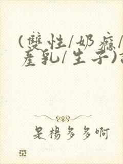 (双性/奶瘾/产乳/生子)调教