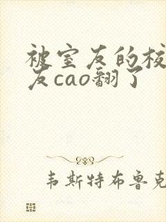 被室友的校草男友cao翻了