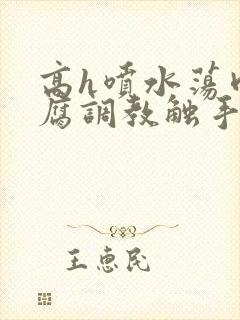 高h喷水荡肉爽腐调教触手