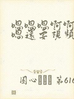 嗯嗯嗯啊啊嗯嗯嗯还要视频