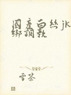 国产白丝jk捆绑调教