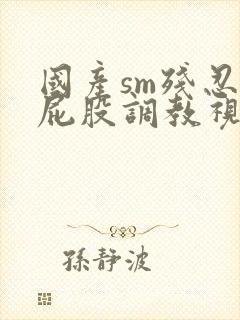 国产sm残忍打屁股调教视频