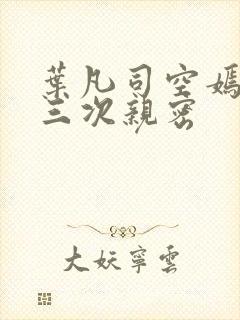 叶凡司空嫣然第三次亲密