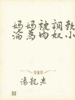 妈妈被调教喷水沦为肉奴小说