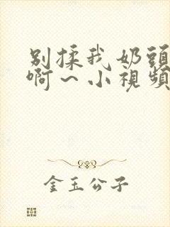 别揉我奶头嗯～啊～小视频