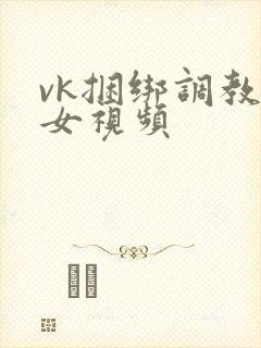 vk捆绑调教美女视频