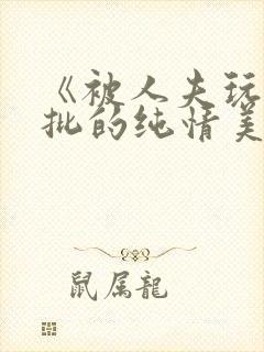 《被人夫玩坏嫩批的纯情美人(双性受)》