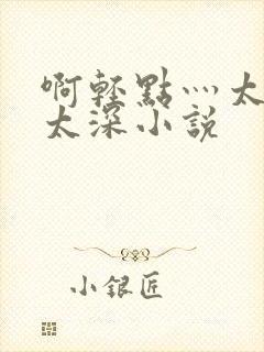 啊轻点灬太粗嗯太深小说